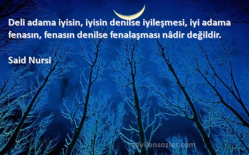 Said Nursi Sözleri 
Deli adama iyisin, iyisin denilse iyileşmesi, iyi adama fenasın, fenasın denilse fenalaşması nâdir değildir.