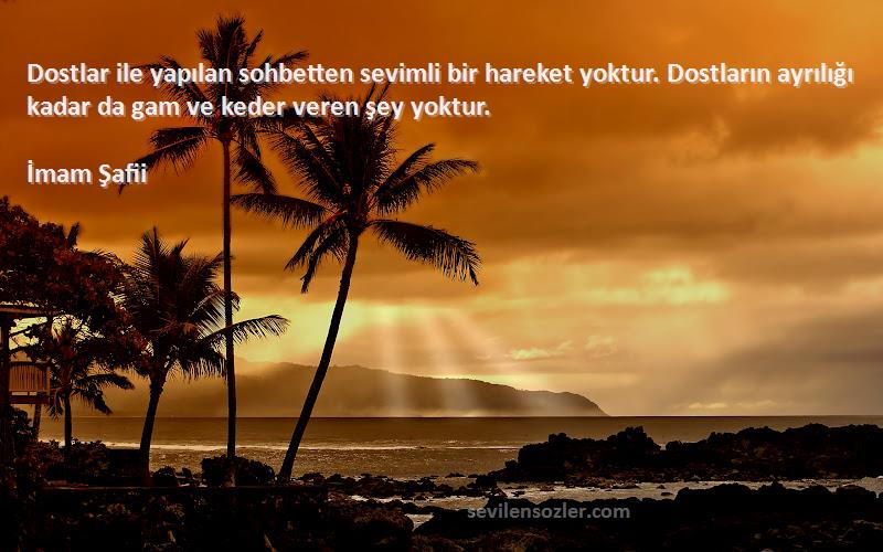 İmam Şafii Sözleri 
Dostlar ile yapılan sohbetten sevimli bir hareket yoktur. Dostların ayrılığı kadar da gam ve keder veren şey yoktur.