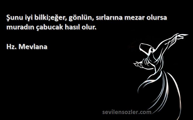 Hz. Mevlana - Şunu iyi bilki;eğer, gönlün, sırlarına mezar olursa muradın çabucak hasıl olur.