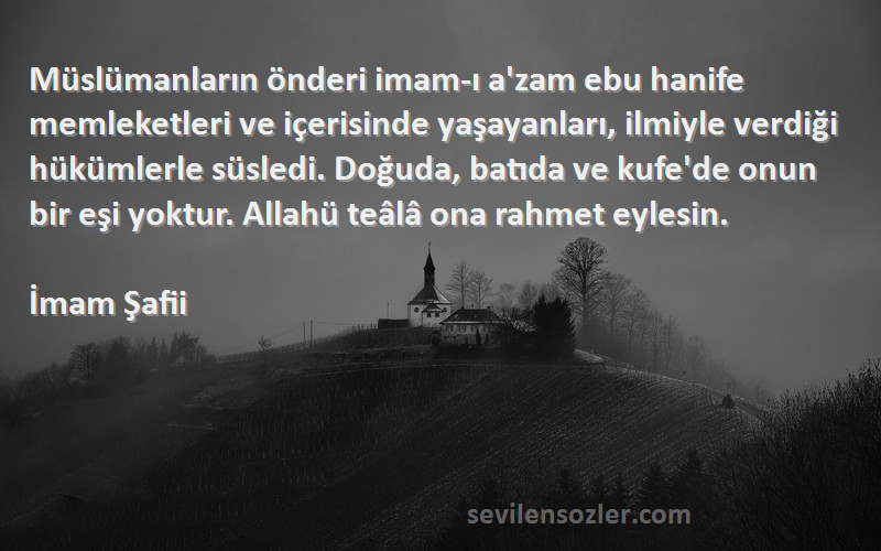 İmam Şafii Sözleri 
Müslümanların önderi imam-ı a'zam ebu hanife memleketleri ve içerisinde yaşayanları, ilmiyle verdiği hükümlerle süsledi. Doğuda, batıda ve kufe'de onun bir eşi yoktur. Allahü teâlâ ona rahmet eylesin.