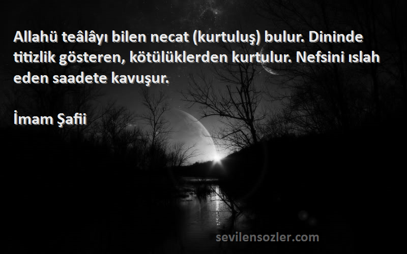 İmam Şafii Sözleri 
Allahü teâlâyı bilen necat (kurtuluş) bulur. Dininde titizlik gösteren, kötülüklerden kurtulur. Nefsini ıslah eden saadete kavuşur.