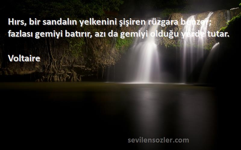 Voltaire Sözleri 
Hırs, bir sandalın yelkenini şişiren rüzgara benzer; fazlası gemiyi batırır, azı da gemiyi olduğu yerde tutar.