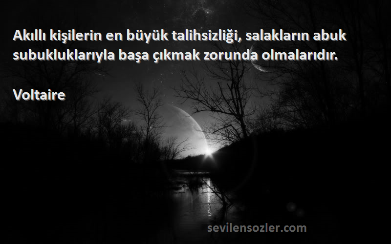 Voltaire Sözleri 
Akıllı kişilerin en büyük talihsizliği, salakların abuk subukluklarıyla başa çıkmak zorunda olmalarıdır.