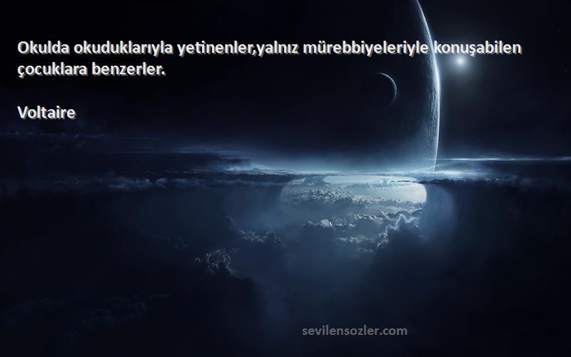 Voltaire - Okulda okuduklarıyla yetinenler,yalnız mürebbiyeleriyle konuşabilen çocuklara benzerler.