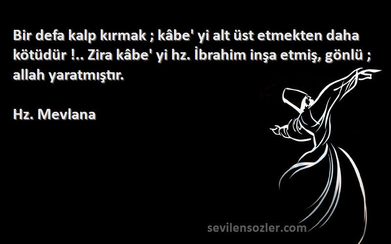 Hz. Mevlana Sözleri 
Bir defa kalp kırmak ; kâbe' yi alt üst etmekten daha kötüdür !.. Zira kâbe' yi hz. İbrahim inşa etmiş, gönlü ; allah yaratmıştır.