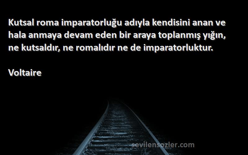 Voltaire Sözleri 
Kutsal roma imparatorluğu adıyla kendisini anan ve hala anmaya devam eden bir araya toplanmış yığın, ne kutsaldır, ne romalıdır ne de imparatorluktur.