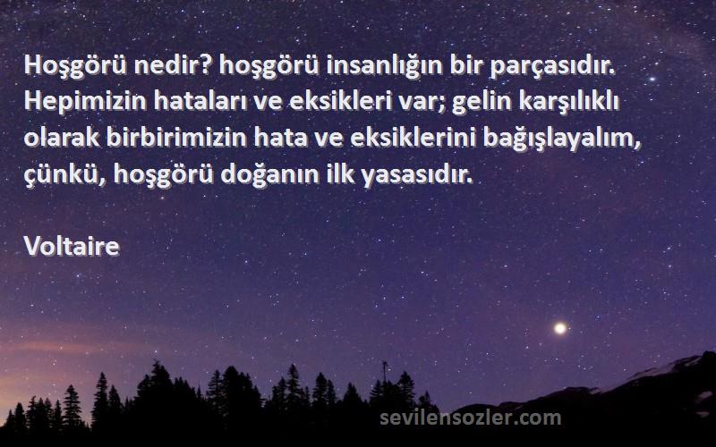 Voltaire Sözleri 
Hoşgörü nedir? hoşgörü insanlığın bir parçasıdır. Hepimizin hataları ve eksikleri var; gelin karşılıklı olarak birbirimizin hata ve eksiklerini bağışlayalım, çünkü, hoşgörü doğanın ilk yasasıdır.