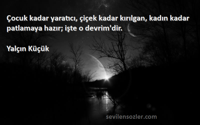Yalçın Küçük - Çocuk kadar yaratıcı, çiçek kadar kırılgan, kadın kadar patlamaya hazır; işte o devrim'dir.