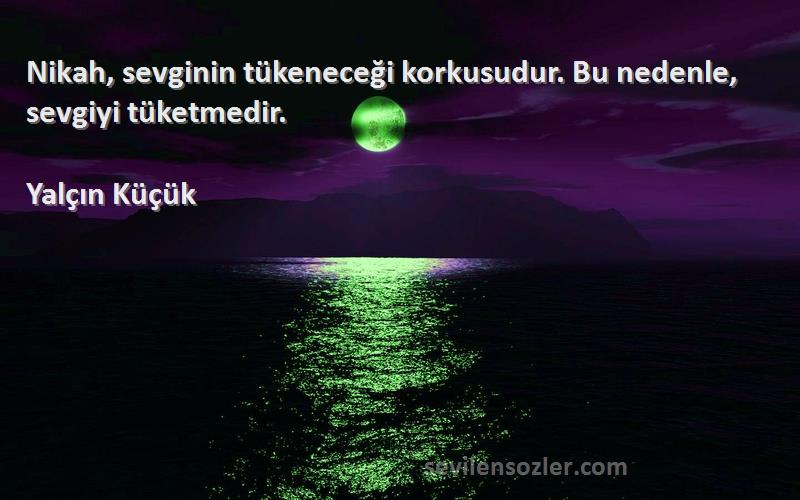 Yalçın Küçük - Nikah, sevginin tükeneceği korkusudur. Bu nedenle, sevgiyi tüketmedir.
