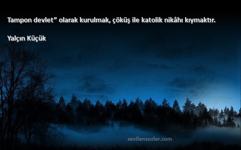 Yalçın Küçük - Tampon devlet” olarak kurulmak, çöküş ile katolik nikâhı kıymaktır.