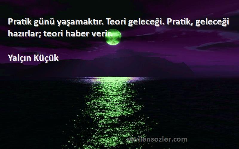 Yalçın Küçük - Pratik günü yaşamaktır. Teori geleceği. Pratik, geleceği hazırlar; teori haber verir.