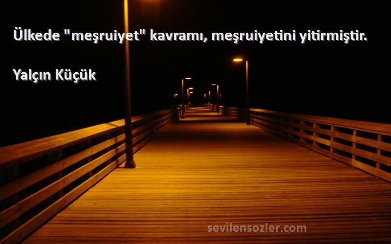 Yalçın Küçük - Ülkede meşruiyet kavramı, meşruiyetini yitirmiştir.