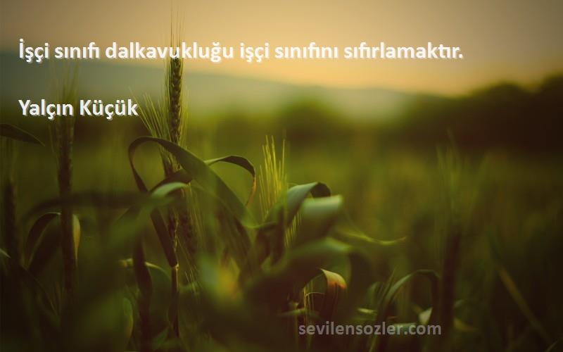 Yalçın Küçük - İşçi sınıfı dalkavukluğu işçi sınıfını sıfırlamaktır.