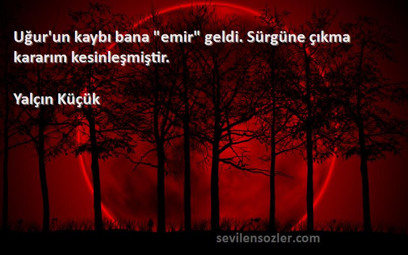 Yalçın Küçük - Uğur'un kaybı bana emir geldi. Sürgüne çıkma kararım kesinleşmiştir.