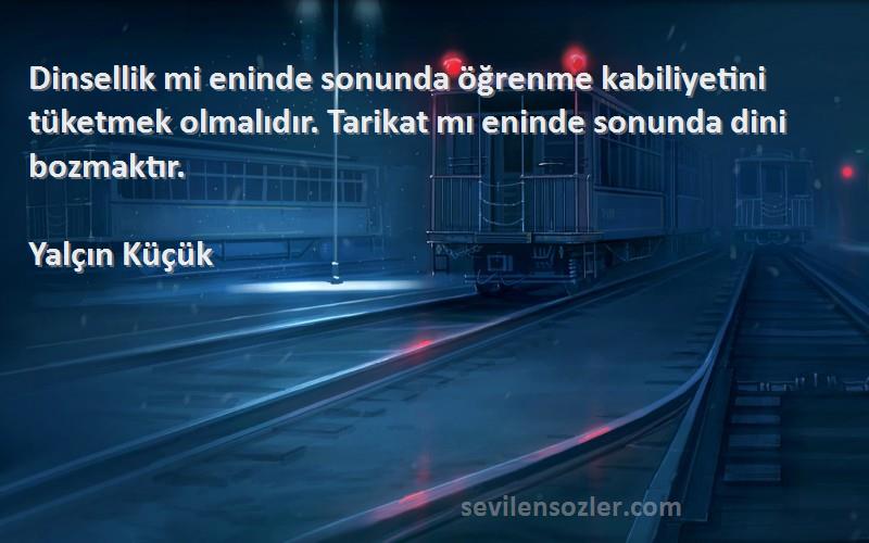 Yalçın Küçük Sözleri 
Dinsellik mi eninde sonunda öğrenme kabiliyetini tüketmek olmalıdır. Tarikat mı eninde sonunda dini bozmaktır.