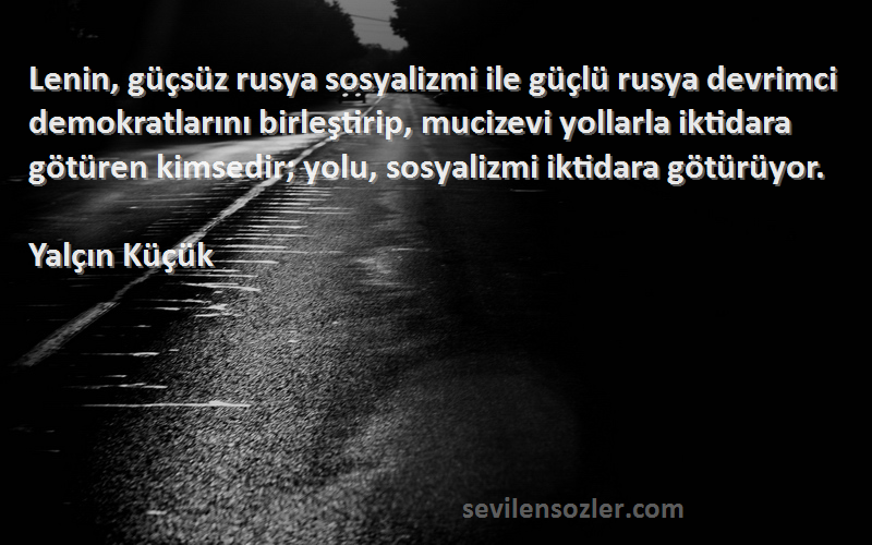 Yalçın Küçük Sözleri 
Lenin, güçsüz rusya sosyalizmi ile güçlü rusya devrimci demokratlarını birleştirip, mucizevi yollarla iktidara götüren kimsedir; yolu, sosyalizmi iktidara götürüyor.