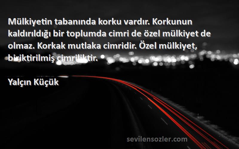 Yalçın Küçük Sözleri 
Mülkiyetin tabanında korku vardır. Korkunun kaldırıldığı bir toplumda cimri de özel mülkiyet de olmaz. Korkak mutlaka cimridir. Özel mülkiyet, biriktirilmiş cimriliktir.