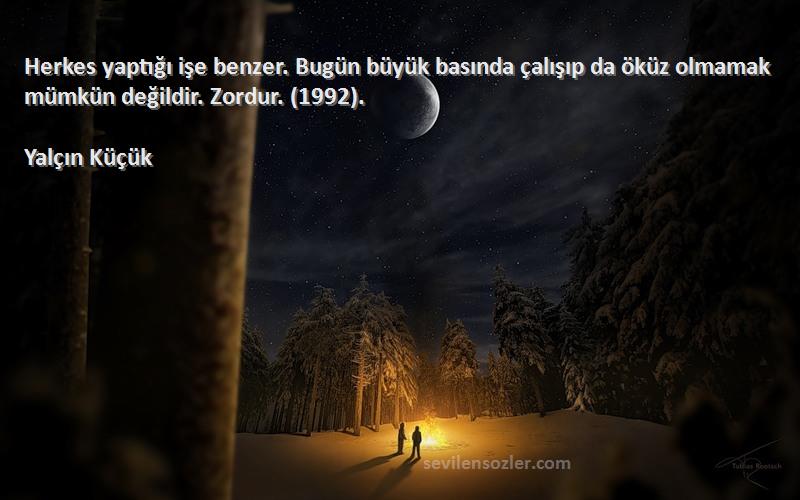 Yalçın Küçük Sözleri 
Herkes yaptığı işe benzer. Bugün büyük basında çalışıp da öküz olmamak mümkün değildir. Zordur. (1992).