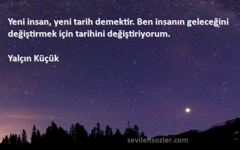 Yalçın Küçük - Yeni insan, yeni tarih demektir. Ben insanın geleceğini değiştirmek için tarihini değiştiriyorum.