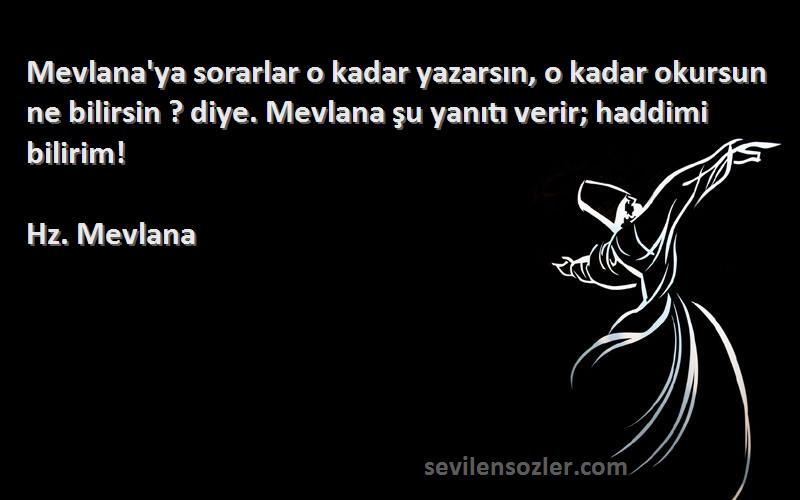 Hz. Mevlana Sözleri 
Mevlana'ya sorarlar o kadar yazarsın, o kadar okursun ne bilirsin ? diye. Mevlana şu yanıtı verir; haddimi bilirim!