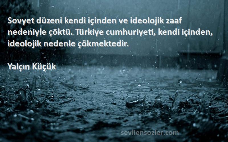 Yalçın Küçük Sözleri 
Sovyet düzeni kendi içinden ve ideolojik zaaf nedeniyle çöktü. Türkiye cumhuriyeti, kendi içinden, ideolojik nedenle çökmektedir.