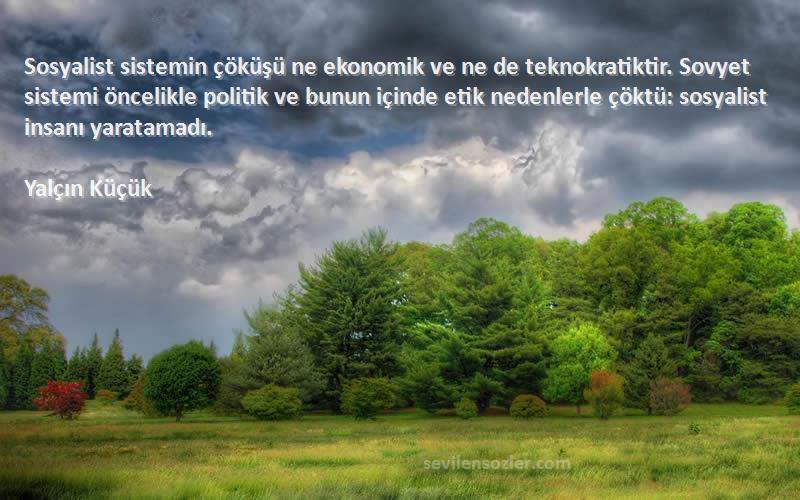 Yalçın Küçük Sözleri 
Sosyalist sistemin çöküşü ne ekonomik ve ne de teknokratiktir. Sovyet sistemi öncelikle politik ve bunun içinde etik nedenlerle çöktü: sosyalist insanı yaratamadı.