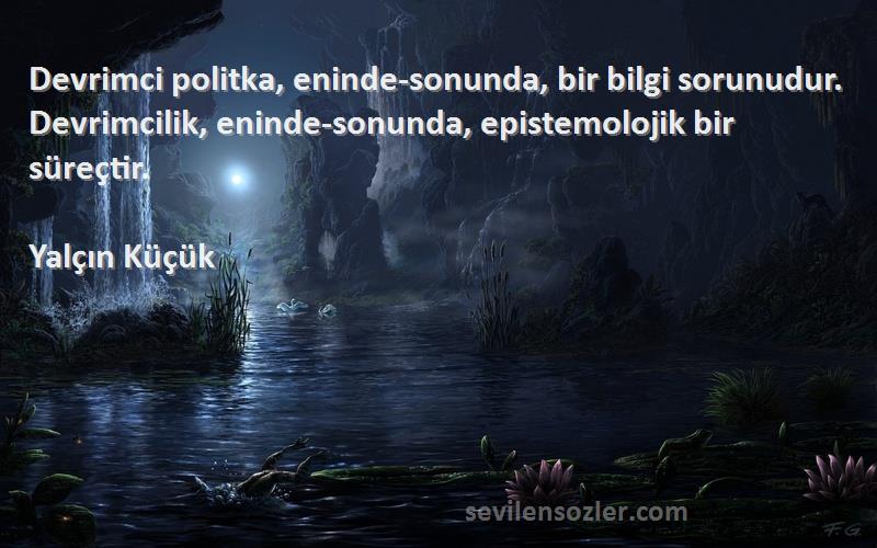 Yalçın Küçük Sözleri 
Devrimci politka, eninde-sonunda, bir bilgi sorunudur. Devrimcilik, eninde-sonunda, epistemolojik bir süreçtir.