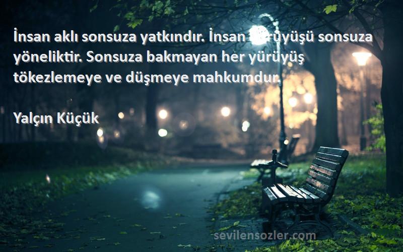 Yalçın Küçük Sözleri 
İnsan aklı sonsuza yatkındır. İnsan yürüyüşü sonsuza yöneliktir. Sonsuza bakmayan her yürüyüş tökezlemeye ve düşmeye mahkumdur.