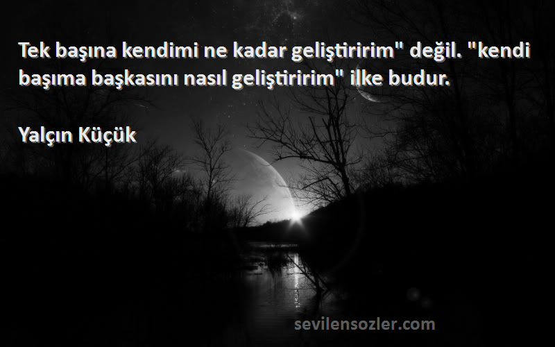 Yalçın Küçük Sözleri 
Tek başına kendimi ne kadar geliştiririm değil. kendi başıma başkasını nasıl geliştiririm ilke budur.