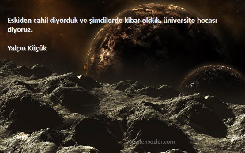 Yalçın Küçük - Eskiden cahil diyorduk ve şimdilerde kibar olduk, üniversite hocası diyoruz.