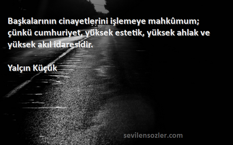 Yalçın Küçük Sözleri 
Başkalarının cinayetlerini işlemeye mahkûmum; çünkü cumhuriyet, yüksek estetik, yüksek ahlak ve yüksek akıl idaresidir.