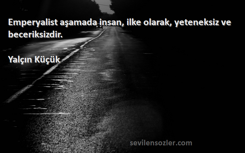 Yalçın Küçük - Emperyalist aşamada insan, ilke olarak, yeteneksiz ve beceriksizdir.