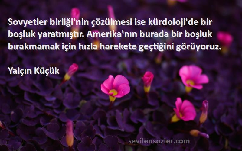 Yalçın Küçük Sözleri 
Sovyetler birliği'nin çözülmesi ise kürdoloji'de bir boşluk yaratmıştır. Amerika'nın burada bir boşluk bırakmamak için hızla harekete geçtiğini görüyoruz.