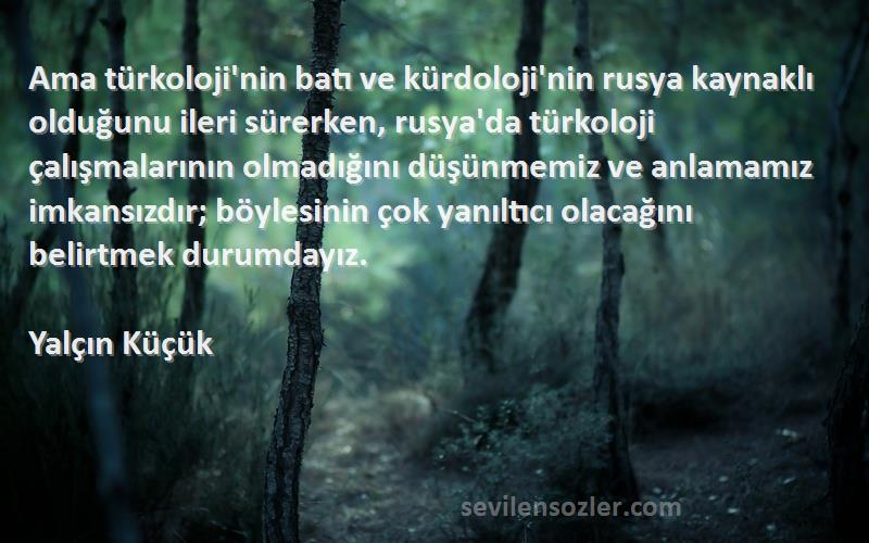 Yalçın Küçük Sözleri 
Ama türkoloji'nin batı ve kürdoloji'nin rusya kaynaklı olduğunu ileri sürerken, rusya'da türkoloji çalışmalarının olmadığını düşünmemiz ve anlamamız imkansızdır; böylesinin çok yanıltıcı olacağını belirtmek durumdayız.