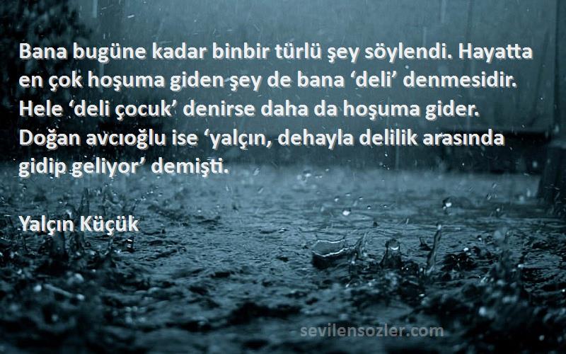 Yalçın Küçük Sözleri 
Bana bugüne kadar binbir türlü şey söylendi. Hayatta en çok hoşuma giden şey de bana ‘deli’ denmesidir. Hele ‘deli çocuk’ denirse daha da hoşuma gider. Doğan avcıoğlu ise ‘yalçın, dehayla delilik arasında gidip geliyor’ demişti.