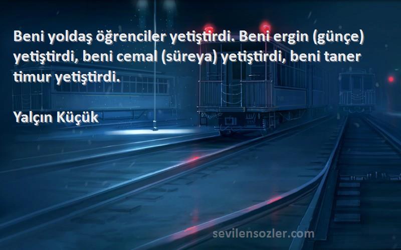 Yalçın Küçük Sözleri 
Beni yoldaş öğrenciler yetiştirdi. Beni ergin (günçe) yetiştirdi, beni cemal (süreya) yetiştirdi, beni taner timur yetiştirdi.