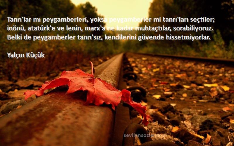 Yalçın Küçük Sözleri 
Tanrı'lar mı peygamberleri, yoksa peygamberler mi tanrı'ları seçtiler; inönü, atatürk'e ve lenin, marx'a ne kadar muhtaçtılar, sorabiliyoruz. Belki de peygamberler tanrı'sız, kendilerini güvende hissetmiyorlar.