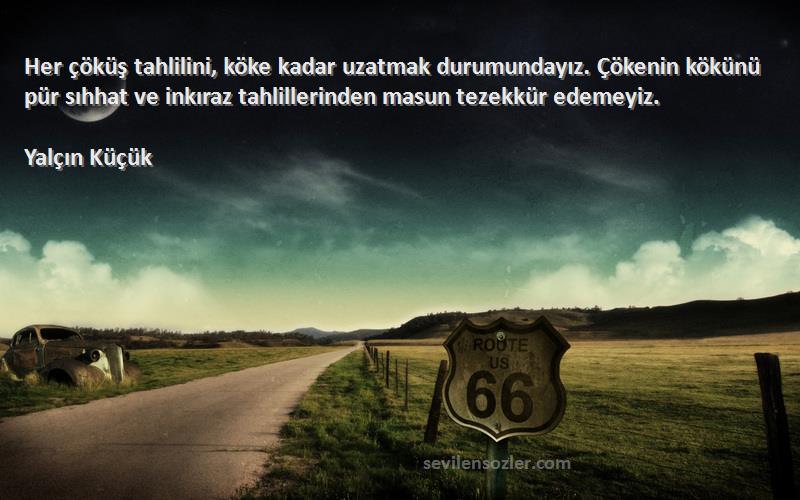 Yalçın Küçük Sözleri 
Her çöküş tahlilini, köke kadar uzatmak durumundayız. Çökenin kökünü pür sıhhat ve inkıraz tahlillerinden masun tezekkür edemeyiz.