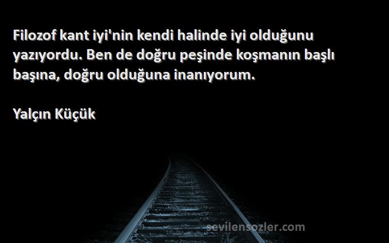 Yalçın Küçük Sözleri 
Filozof kant iyi'nin kendi halinde iyi olduğunu yazıyordu. Ben de doğru peşinde koşmanın başlı başına, doğru olduğuna inanıyorum.