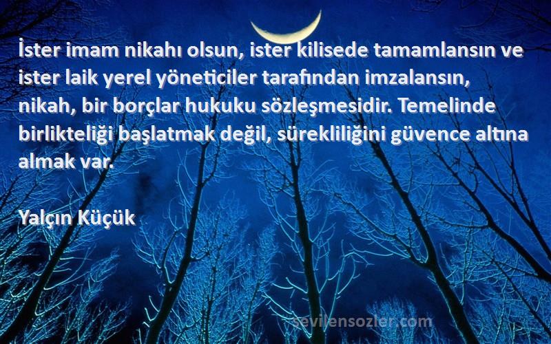 Yalçın Küçük Sözleri 
İster imam nikahı olsun, ister kilisede tamamlansın ve ister laik yerel yöneticiler tarafından imzalansın, nikah, bir borçlar hukuku sözleşmesidir. Temelinde birlikteliği başlatmak değil, sürekliliğini güvence altına almak var.