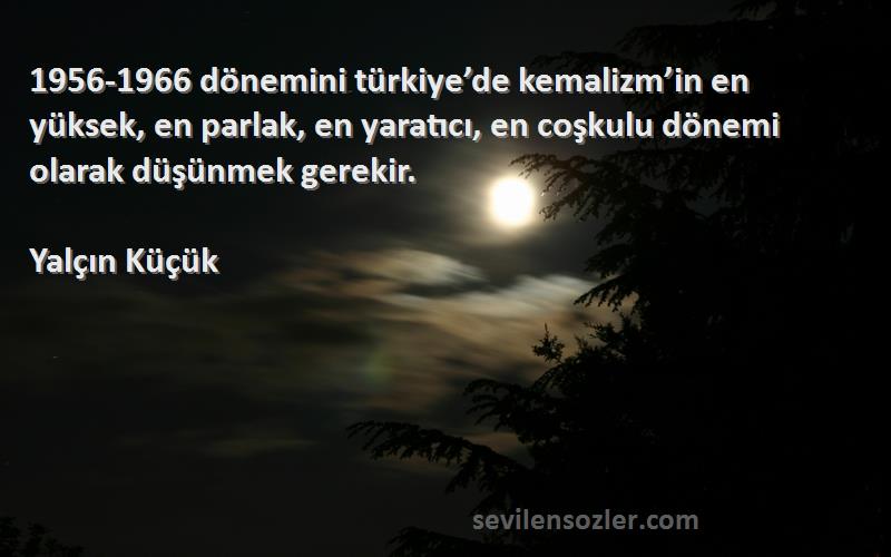 Yalçın Küçük Sözleri 
1956-1966 dönemini türkiye’de kemalizm’in en yüksek, en parlak, en yaratıcı, en coşkulu dönemi olarak düşünmek gerekir.