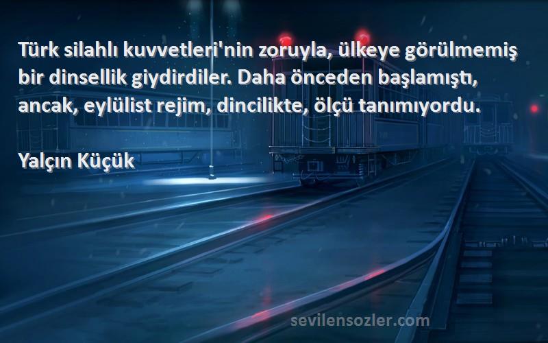 Yalçın Küçük Sözleri 
Türk silahlı kuvvetleri'nin zoruyla, ülkeye görülmemiş bir dinsellik giydirdiler. Daha önceden başlamıştı, ancak, eylülist rejim, dincilikte, ölçü tanımıyordu.