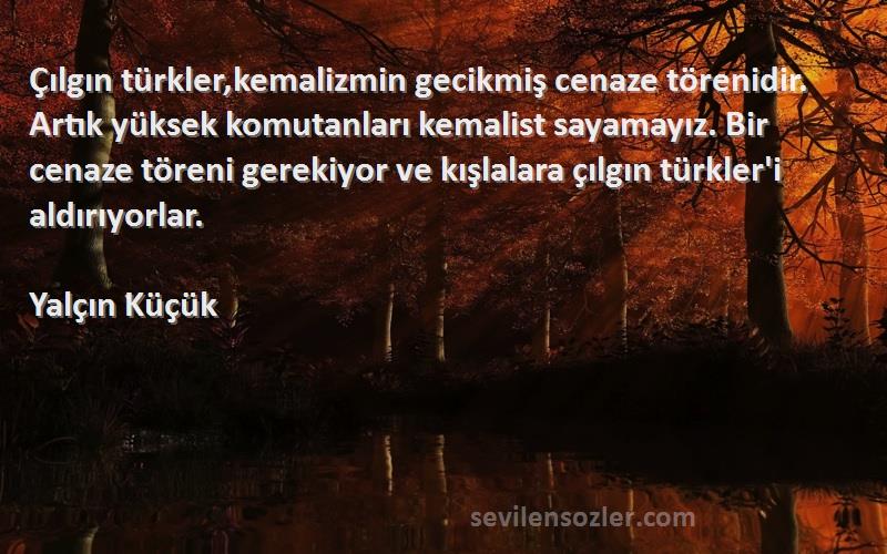 Yalçın Küçük Sözleri 
Çılgın türkler,kemalizmin gecikmiş cenaze törenidir. Artık yüksek komutanları kemalist sayamayız. Bir cenaze töreni gerekiyor ve kışlalara çılgın türkler'i aldırıyorlar.