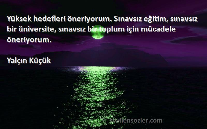 Yalçın Küçük Sözleri 
Yüksek hedefleri öneriyorum. Sınavsız eğitim, sınavsız bir üniversite, sınavsız bir toplum için mücadele öneriyorum.