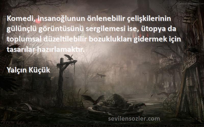 Yalçın Küçük Sözleri 
Komedi, insanoğlunun önlenebilir çelişkilerinin gülünçlü görüntüsünü sergilemesi ise, ütopya da toplumsal düzeltilebilir bozuklukları gidermek için tasarılar hazırlamaktır.