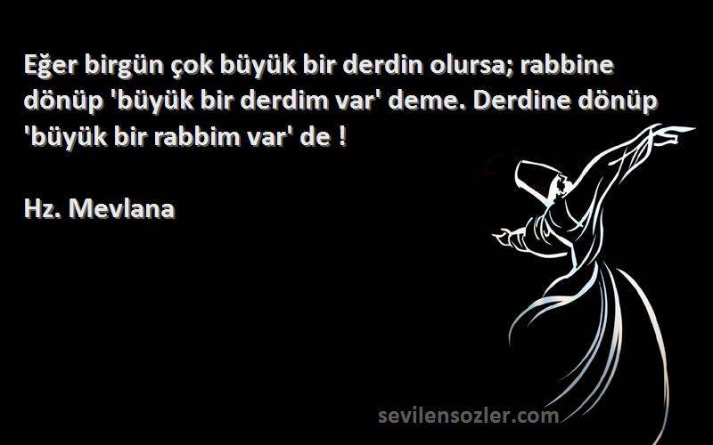 Hz. Mevlana Sözleri 
Eğer birgün çok büyük bir derdin olursa; rabbine dönüp 'büyük bir derdim var' deme. Derdine dönüp 'büyük bir rabbim var' de !