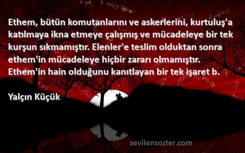 Yalçın Küçük Sözleri 
Ethem, bütün komutanlarını ve askerlerini, kurtuluş'a katılmaya ikna etmeye çalışmış ve mücadeleye bir tek kurşun sıkmamıştır. Elenler'e teslim olduktan sonra ethem'in mücadeleye hiçbir zararı olmamıştır. Ethem'in hain olduğunu kanıtlayan bir tek işaret b.