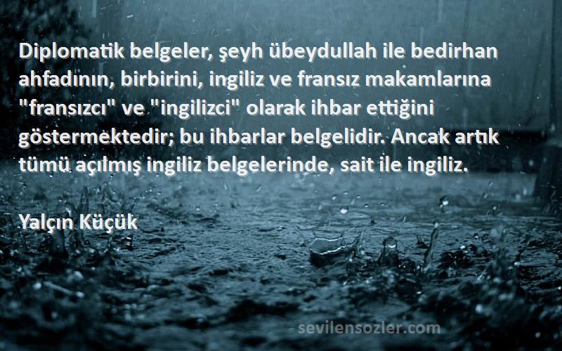 Yalçın Küçük Sözleri 
Diplomatik belgeler, şeyh übeydullah ile bedirhan ahfadının, birbirini, ingiliz ve fransız makamlarına fransızcı ve ingilizci olarak ihbar ettiğini göstermektedir; bu ihbarlar belgelidir. Ancak artık tümü açılmış ingiliz belgelerinde, sait ile ingiliz.