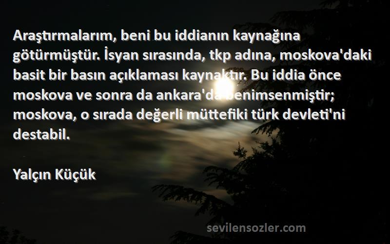 Yalçın Küçük Sözleri 
Araştırmalarım, beni bu iddianın kaynağına götürmüştür. İsyan sırasında, tkp adına, moskova'daki basit bir basın açıklaması kaynaktır. Bu iddia önce moskova ve sonra da ankara'da benimsenmiştir; moskova, o sırada değerli müttefiki türk devleti'ni destabil.