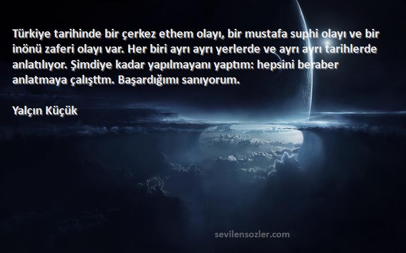 Yalçın Küçük Sözleri 
Türkiye tarihinde bir çerkez ethem olayı, bir mustafa suphi olayı ve bir inönü zaferi olayı var. Her biri ayrı ayrı yerlerde ve ayrı ayrı tarihlerde anlatılıyor. Şimdiye kadar yapılmayanı yaptım: hepsini beraber anlatmaya çalışttm. Başardığımı sanıyorum.